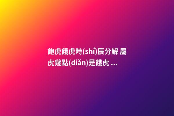 飽虎餓虎時(shí)辰分解 屬虎幾點(diǎn)是餓虎 幾點(diǎn)出生兇